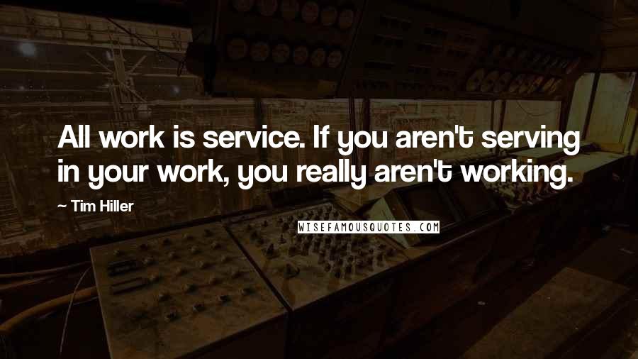 Tim Hiller Quotes: All work is service. If you aren't serving in your work, you really aren't working.