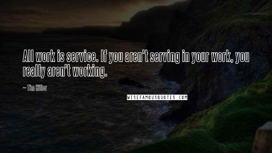 Tim Hiller Quotes: All work is service. If you aren't serving in your work, you really aren't working.