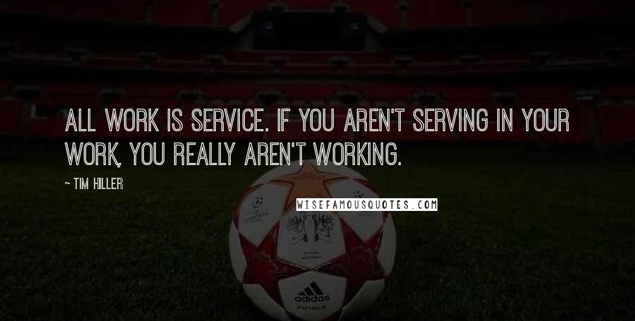 Tim Hiller Quotes: All work is service. If you aren't serving in your work, you really aren't working.