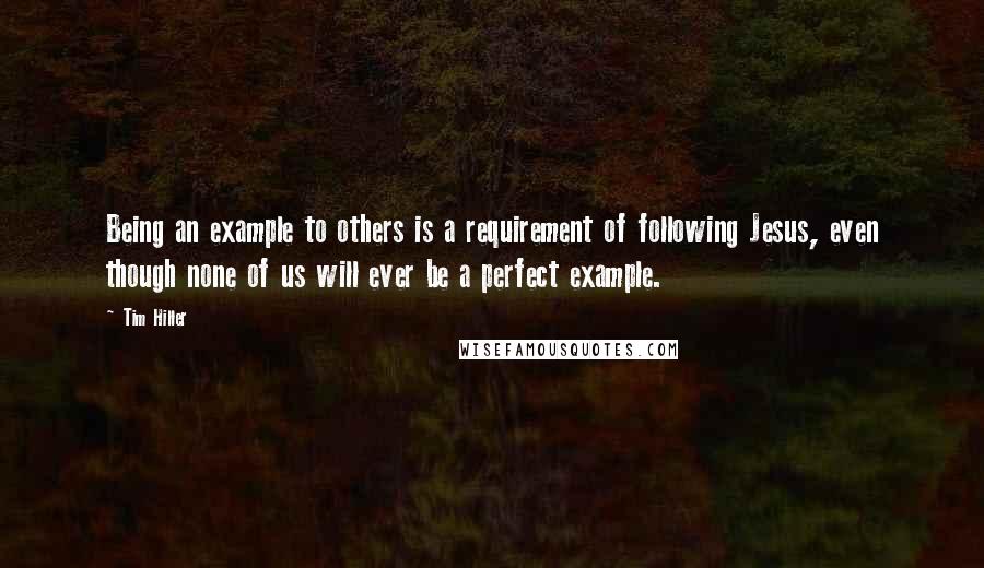 Tim Hiller Quotes: Being an example to others is a requirement of following Jesus, even though none of us will ever be a perfect example.