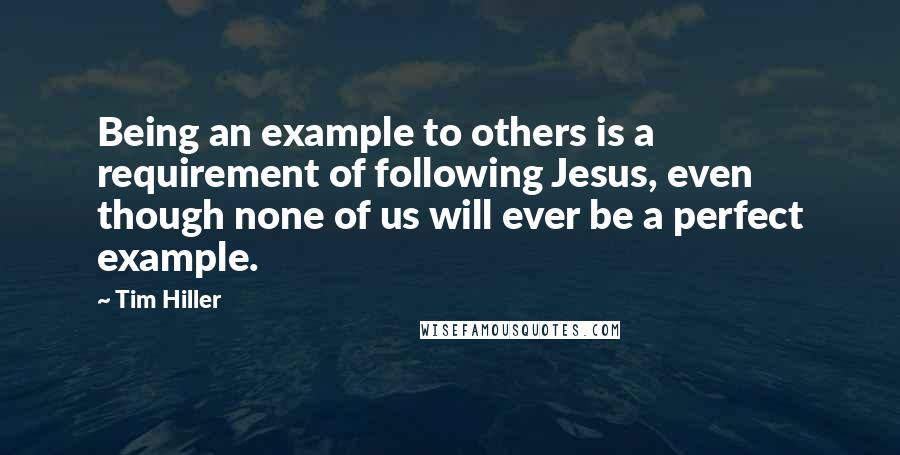 Tim Hiller Quotes: Being an example to others is a requirement of following Jesus, even though none of us will ever be a perfect example.