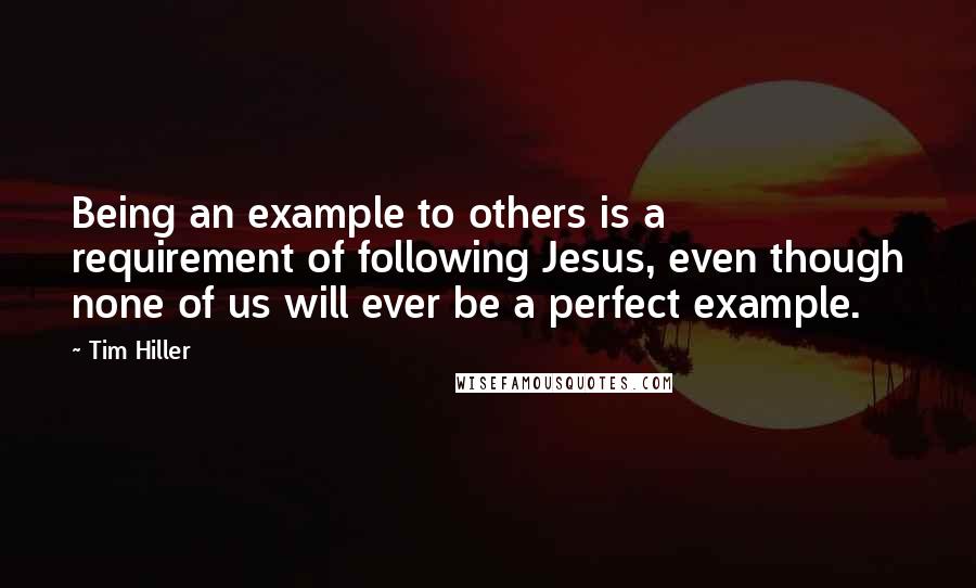 Tim Hiller Quotes: Being an example to others is a requirement of following Jesus, even though none of us will ever be a perfect example.