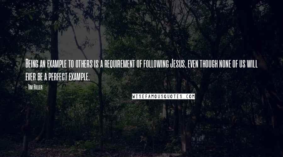 Tim Hiller Quotes: Being an example to others is a requirement of following Jesus, even though none of us will ever be a perfect example.