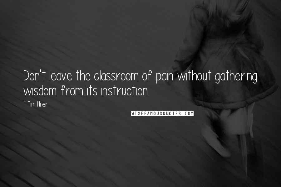 Tim Hiller Quotes: Don't leave the classroom of pain without gathering wisdom from its instruction.