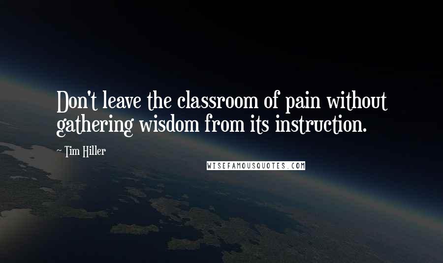Tim Hiller Quotes: Don't leave the classroom of pain without gathering wisdom from its instruction.