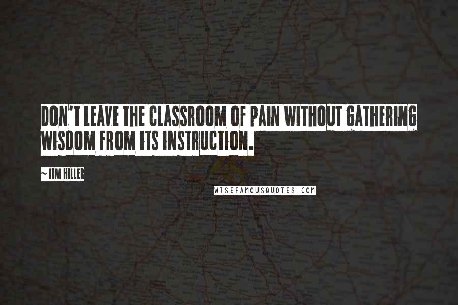 Tim Hiller Quotes: Don't leave the classroom of pain without gathering wisdom from its instruction.