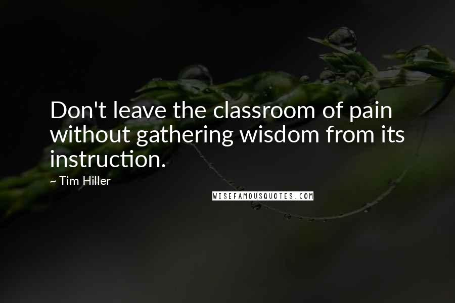 Tim Hiller Quotes: Don't leave the classroom of pain without gathering wisdom from its instruction.