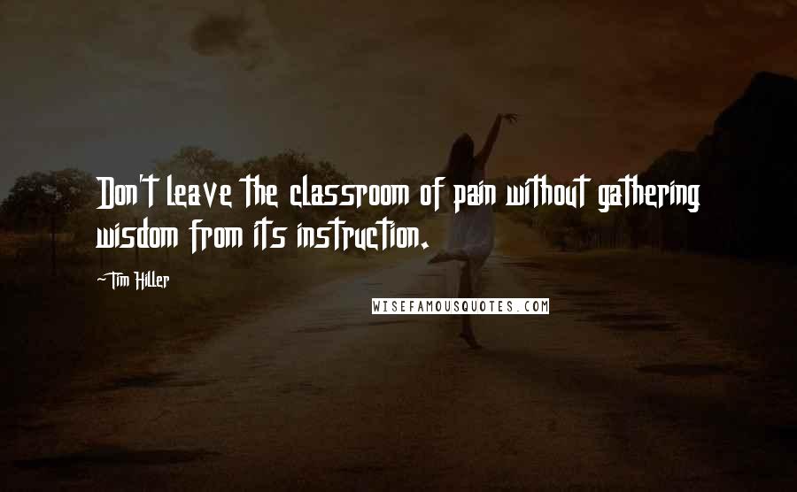 Tim Hiller Quotes: Don't leave the classroom of pain without gathering wisdom from its instruction.