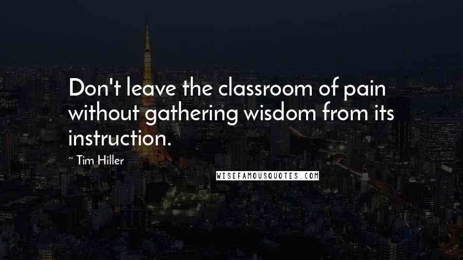 Tim Hiller Quotes: Don't leave the classroom of pain without gathering wisdom from its instruction.
