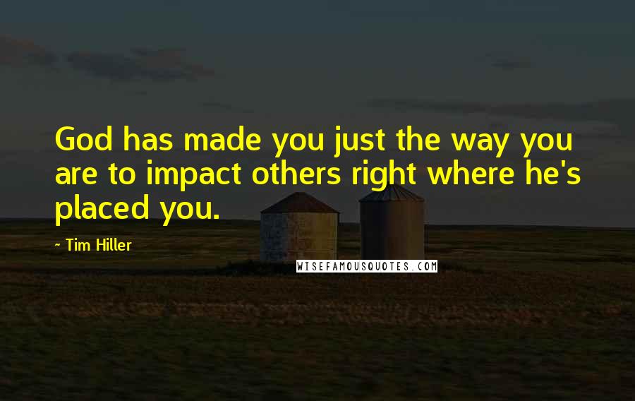 Tim Hiller Quotes: God has made you just the way you are to impact others right where he's placed you.