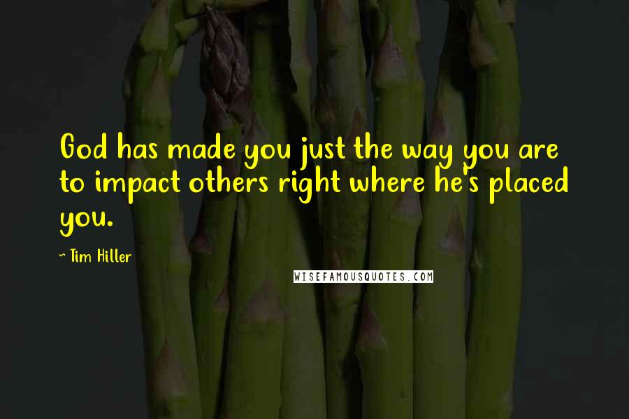 Tim Hiller Quotes: God has made you just the way you are to impact others right where he's placed you.