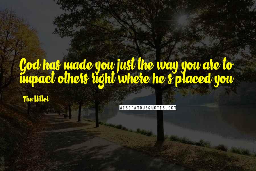 Tim Hiller Quotes: God has made you just the way you are to impact others right where he's placed you.