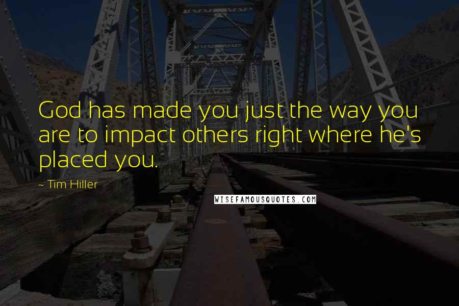 Tim Hiller Quotes: God has made you just the way you are to impact others right where he's placed you.