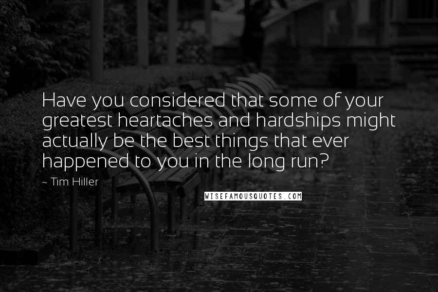 Tim Hiller Quotes: Have you considered that some of your greatest heartaches and hardships might actually be the best things that ever happened to you in the long run?