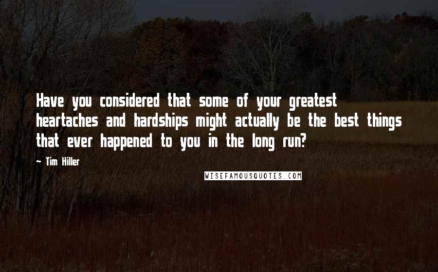 Tim Hiller Quotes: Have you considered that some of your greatest heartaches and hardships might actually be the best things that ever happened to you in the long run?