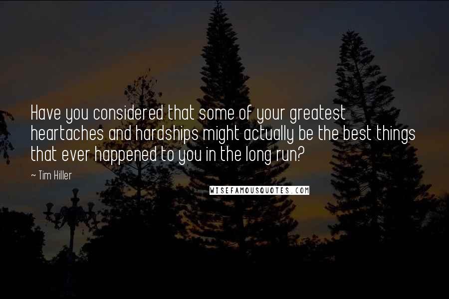 Tim Hiller Quotes: Have you considered that some of your greatest heartaches and hardships might actually be the best things that ever happened to you in the long run?