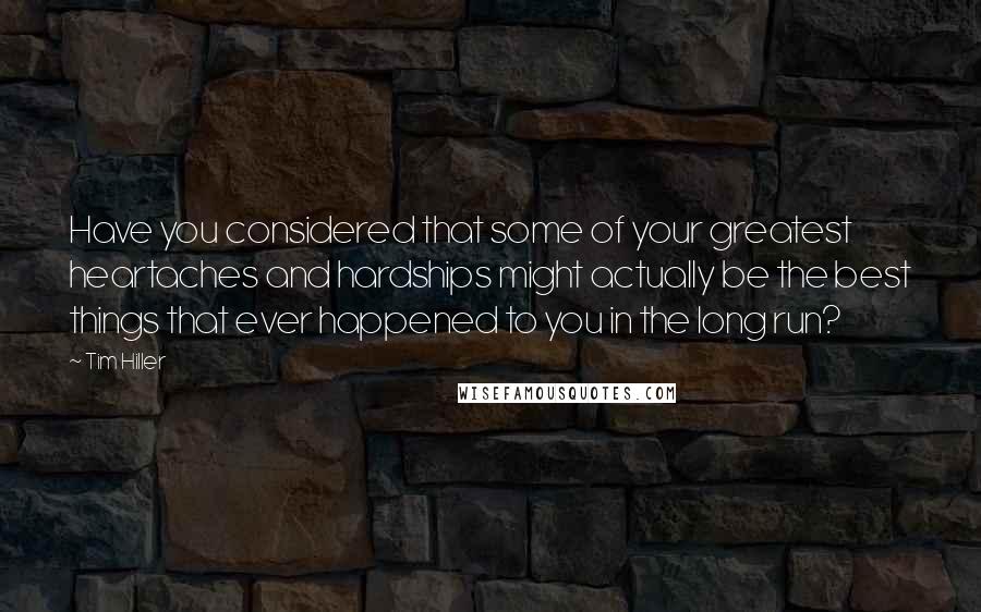 Tim Hiller Quotes: Have you considered that some of your greatest heartaches and hardships might actually be the best things that ever happened to you in the long run?