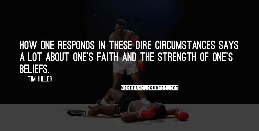 Tim Hiller Quotes: How one responds in these dire circumstances says a lot about one's faith and the strength of one's beliefs.