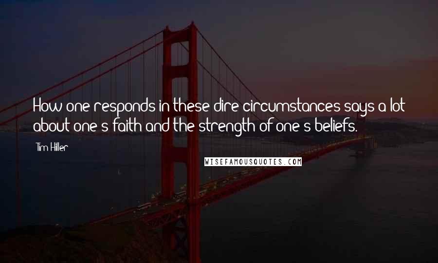 Tim Hiller Quotes: How one responds in these dire circumstances says a lot about one's faith and the strength of one's beliefs.