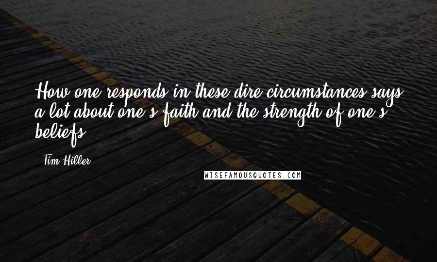 Tim Hiller Quotes: How one responds in these dire circumstances says a lot about one's faith and the strength of one's beliefs.