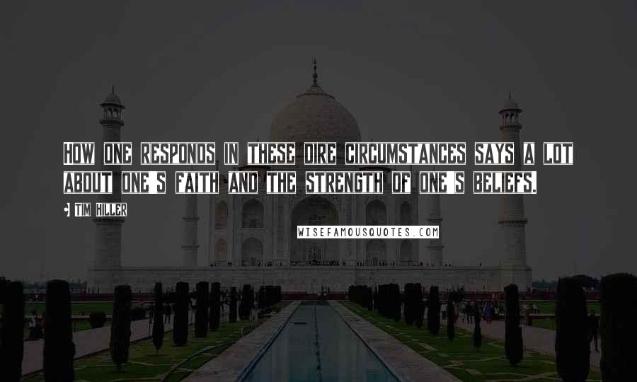 Tim Hiller Quotes: How one responds in these dire circumstances says a lot about one's faith and the strength of one's beliefs.