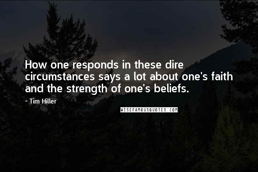 Tim Hiller Quotes: How one responds in these dire circumstances says a lot about one's faith and the strength of one's beliefs.