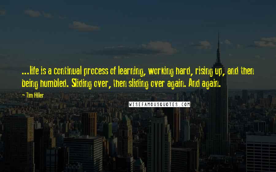 Tim Hiller Quotes: ...life is a continual process of learning, working hard, rising up, and then being humbled. Sliding over, then sliding over again. And again.