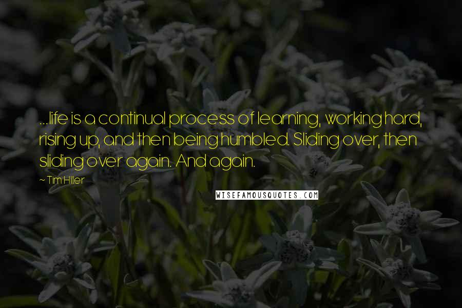 Tim Hiller Quotes: ...life is a continual process of learning, working hard, rising up, and then being humbled. Sliding over, then sliding over again. And again.