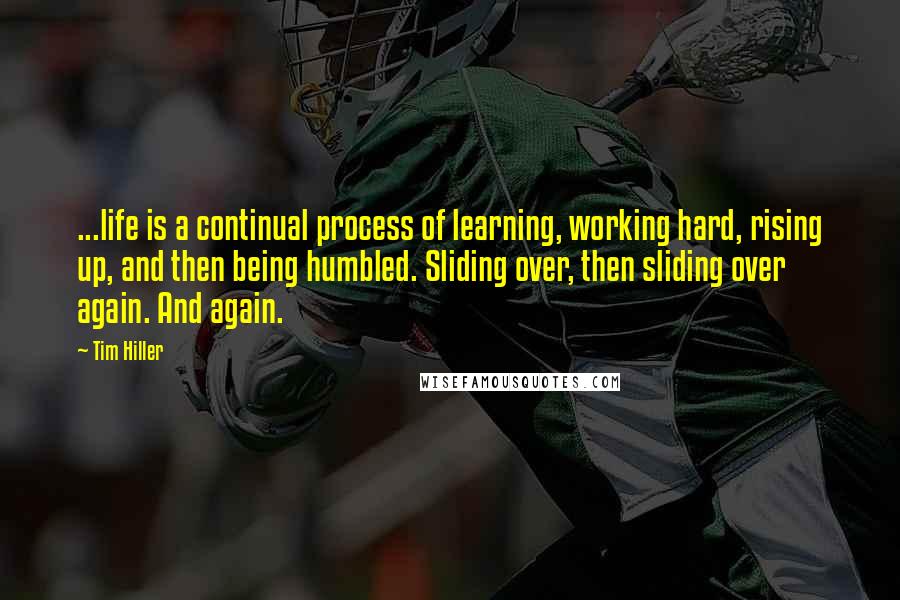 Tim Hiller Quotes: ...life is a continual process of learning, working hard, rising up, and then being humbled. Sliding over, then sliding over again. And again.