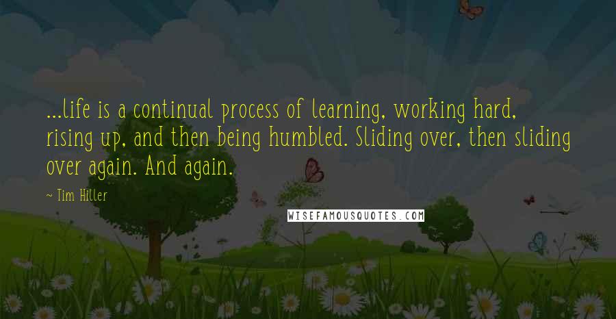 Tim Hiller Quotes: ...life is a continual process of learning, working hard, rising up, and then being humbled. Sliding over, then sliding over again. And again.