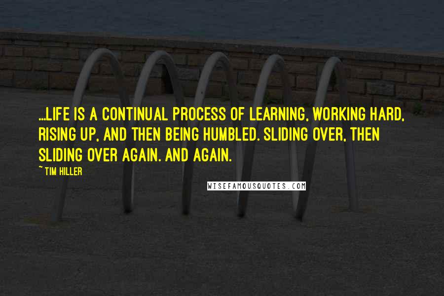 Tim Hiller Quotes: ...life is a continual process of learning, working hard, rising up, and then being humbled. Sliding over, then sliding over again. And again.