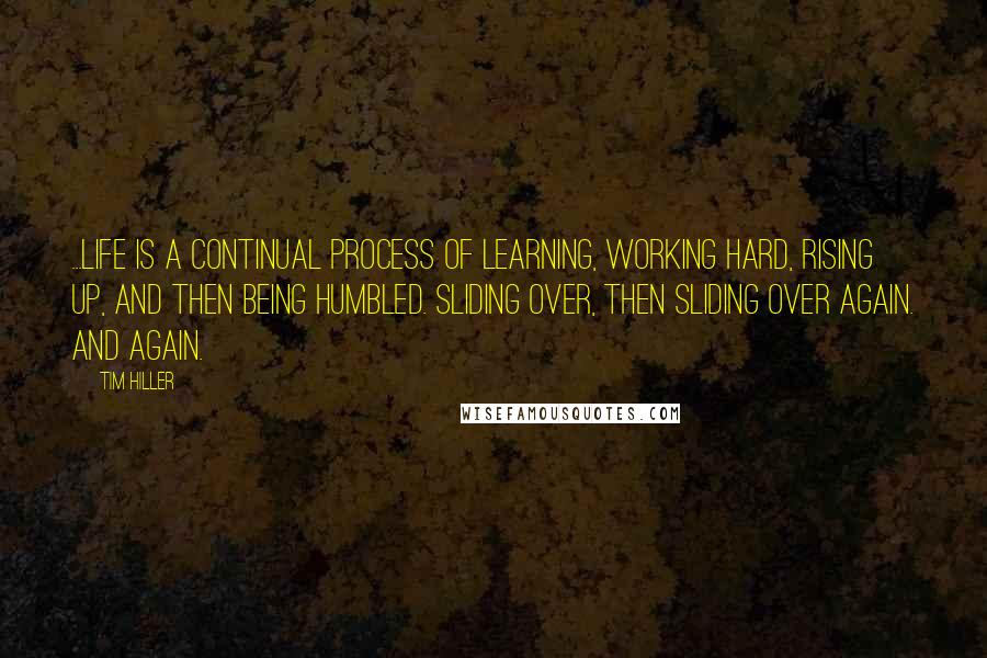 Tim Hiller Quotes: ...life is a continual process of learning, working hard, rising up, and then being humbled. Sliding over, then sliding over again. And again.
