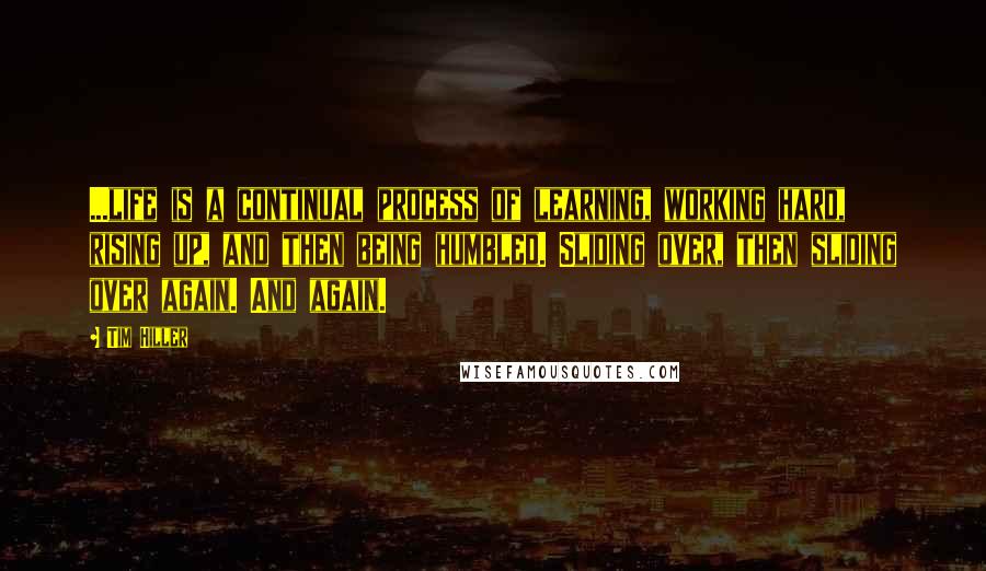 Tim Hiller Quotes: ...life is a continual process of learning, working hard, rising up, and then being humbled. Sliding over, then sliding over again. And again.