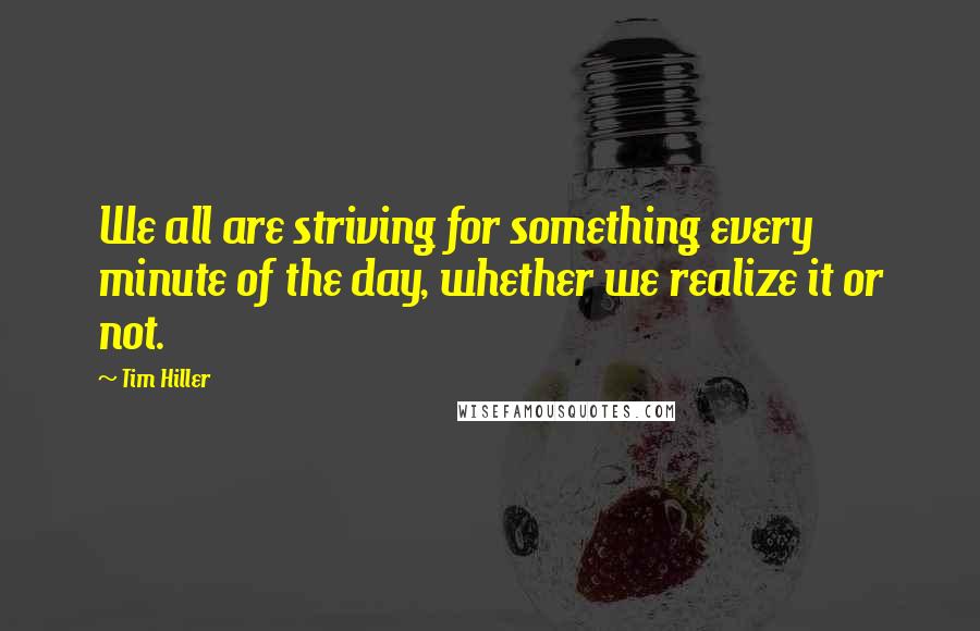 Tim Hiller Quotes: We all are striving for something every minute of the day, whether we realize it or not.