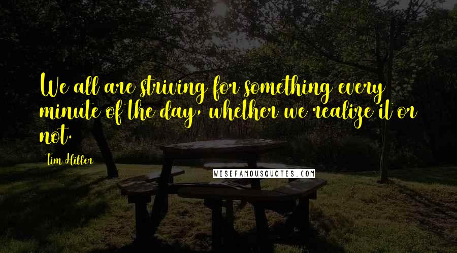 Tim Hiller Quotes: We all are striving for something every minute of the day, whether we realize it or not.