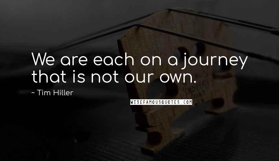 Tim Hiller Quotes: We are each on a journey that is not our own.