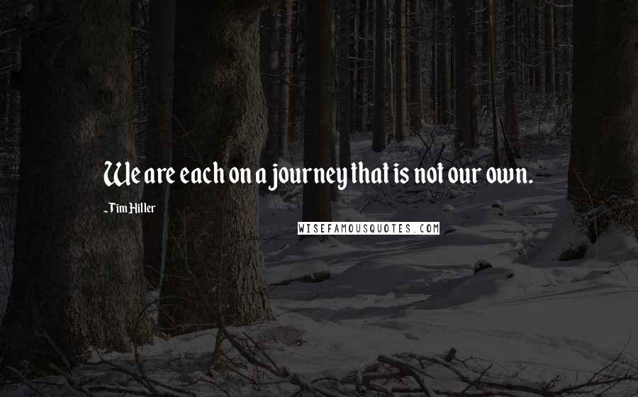 Tim Hiller Quotes: We are each on a journey that is not our own.