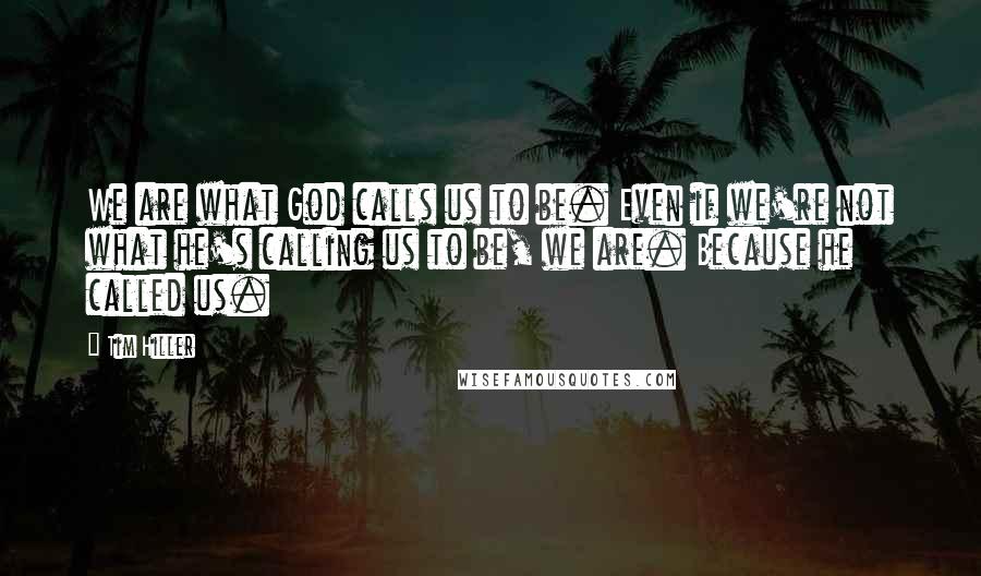 Tim Hiller Quotes: We are what God calls us to be. Even if we're not what he's calling us to be, we are. Because he called us.