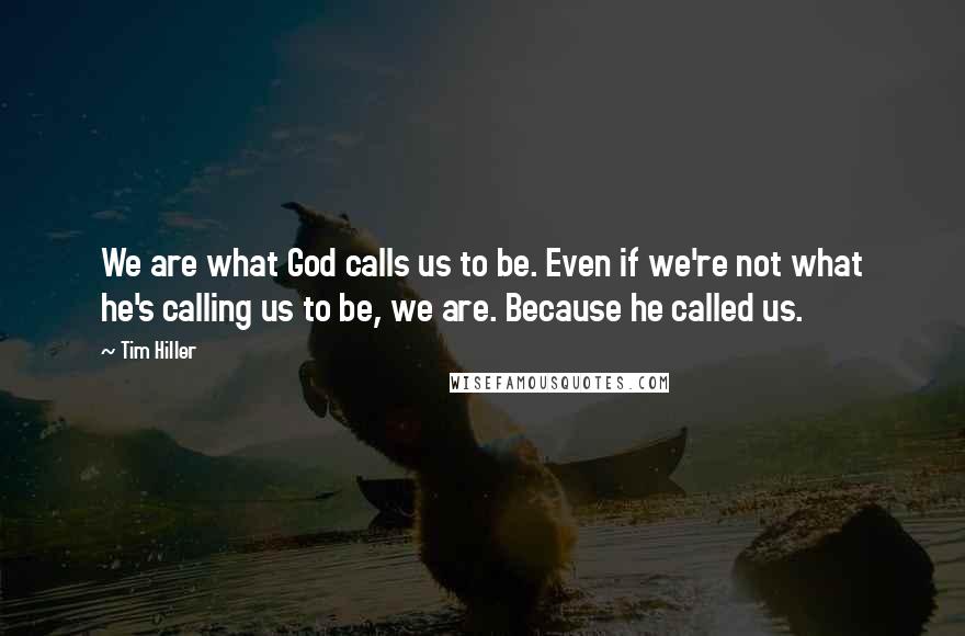 Tim Hiller Quotes: We are what God calls us to be. Even if we're not what he's calling us to be, we are. Because he called us.
