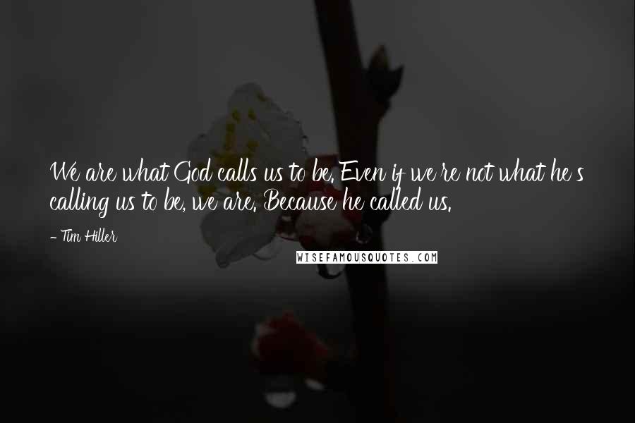 Tim Hiller Quotes: We are what God calls us to be. Even if we're not what he's calling us to be, we are. Because he called us.