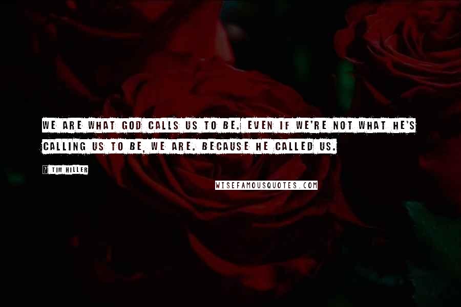 Tim Hiller Quotes: We are what God calls us to be. Even if we're not what he's calling us to be, we are. Because he called us.