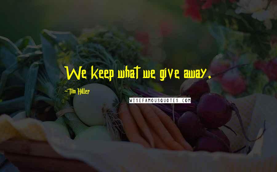 Tim Hiller Quotes: We keep what we give away.