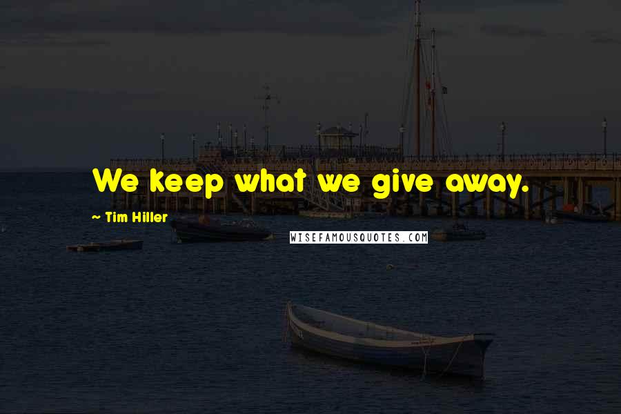Tim Hiller Quotes: We keep what we give away.