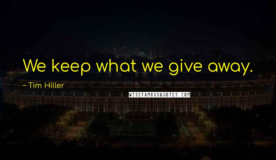 Tim Hiller Quotes: We keep what we give away.