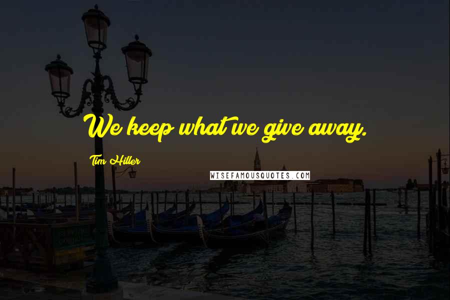 Tim Hiller Quotes: We keep what we give away.