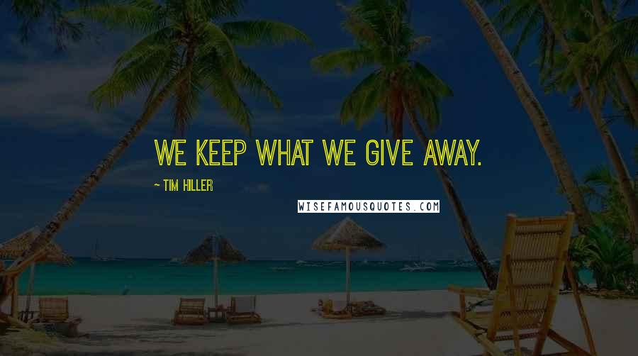 Tim Hiller Quotes: We keep what we give away.
