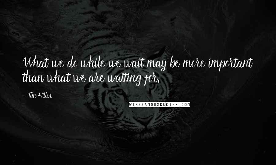 Tim Hiller Quotes: What we do while we wait may be more important than what we are waiting for.