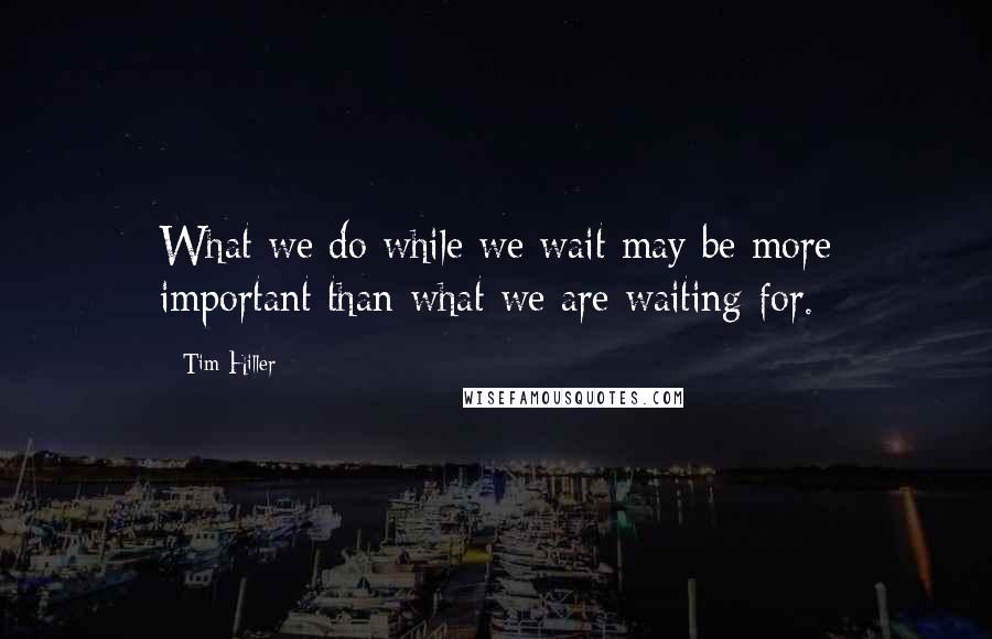 Tim Hiller Quotes: What we do while we wait may be more important than what we are waiting for.