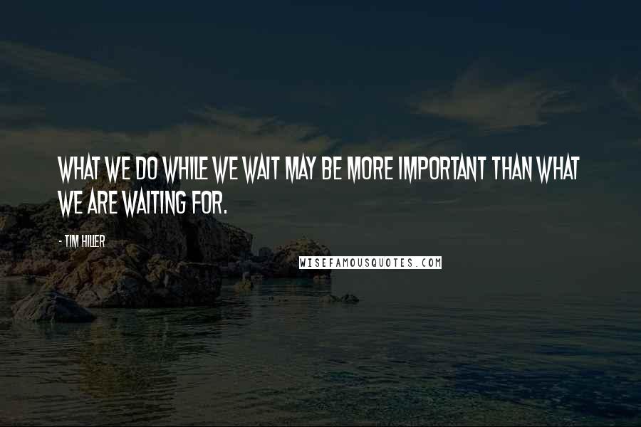 Tim Hiller Quotes: What we do while we wait may be more important than what we are waiting for.