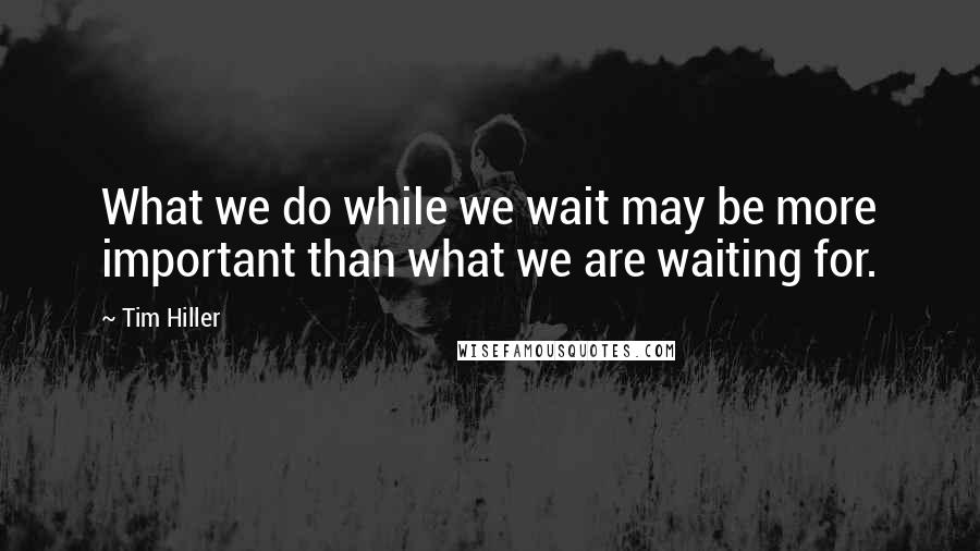 Tim Hiller Quotes: What we do while we wait may be more important than what we are waiting for.